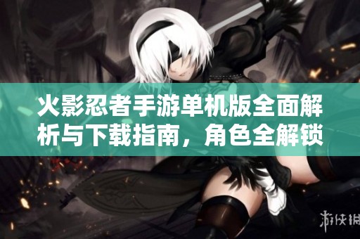 火影忍者手游单机版全面解析与下载指南，角色全解锁畅玩体验