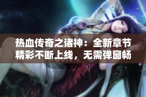 热血传奇之诸神：全新章节精彩不断上线，无需弹窗畅快阅读