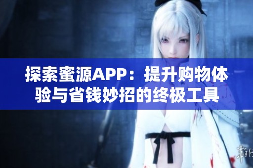 探索蜜源APP：提升购物体验与省钱妙招的终极工具