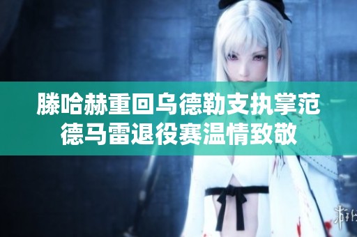滕哈赫重回乌德勒支执掌范德马雷退役赛温情致敬