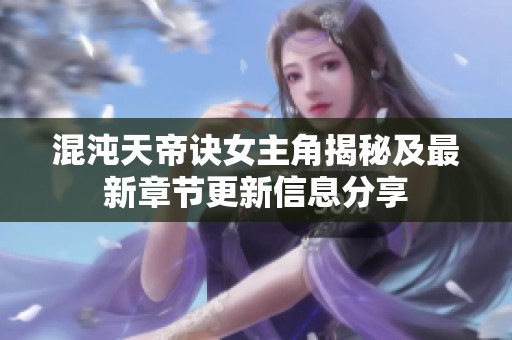 混沌天帝诀女主角揭秘及最新章节更新信息分享