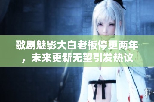 歌剧魅影大白老板停更两年，未来更新无望引发热议