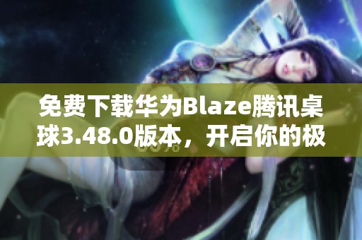 免费下载华为Blaze腾讯桌球3.48.0版本，开启你的极致桌球体验