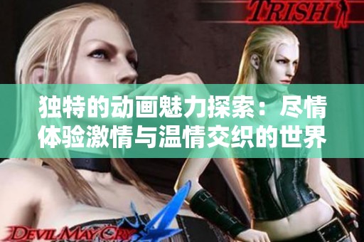 独特的动画魅力探索：尽情体验激情与温情交织的世界