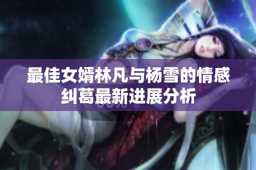 最佳女婿林凡与杨雪的情感纠葛最新进展分析