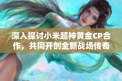 深入探讨小米超神黄金CP合作，共同开创全新战场传奇!