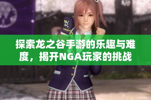 探索龙之谷手游的乐趣与难度，揭开NGA玩家的挑战秘境