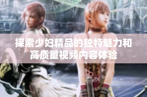 探索少妇精品的独特魅力和高质量视频内容体验