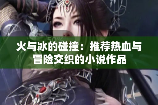 火与冰的碰撞：推荐热血与冒险交织的小说作品