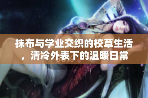 抹布与学业交织的校草生活，清冷外表下的温暖日常