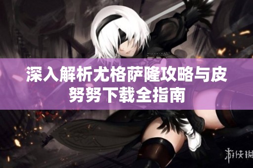 深入解析尤格萨隆攻略与皮努努下载全指南