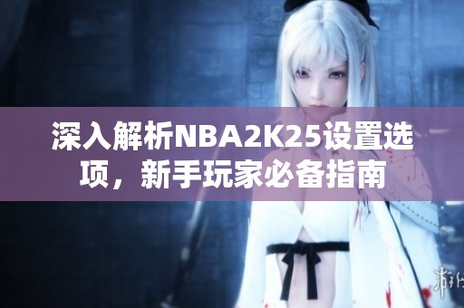 深入解析NBA2K25设置选项，新手玩家必备指南
