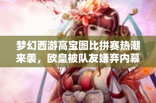 梦幻西游高宝图比拼赛热潮来袭，欧皇被队友嫌弃内幕揭晓