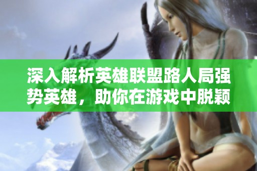 深入解析英雄联盟路人局强势英雄，助你在游戏中脱颖而出