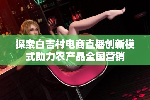 探索白吉村电商直播创新模式助力农产品全国营销