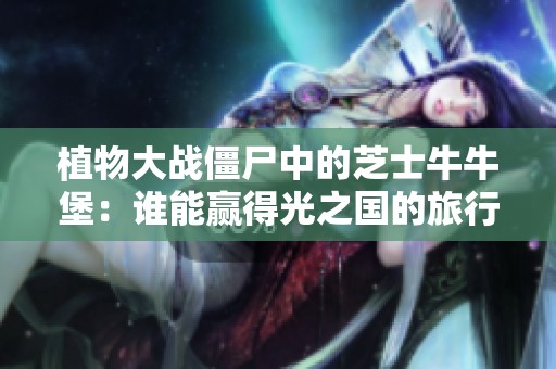 植物大战僵尸中的芝士牛牛堡：谁能赢得光之国的旅行机会？