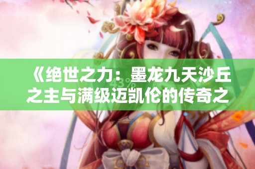 《绝世之力：墨龙九天沙丘之主与满级迈凯伦的传奇之旅》