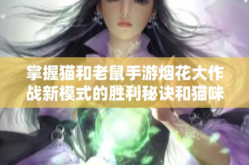 掌握猫和老鼠手游烟花大作战新模式的胜利秘诀和猫咪制胜策略解析