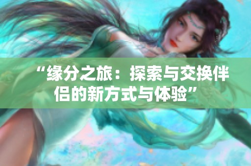 “缘分之旅：探索与交换伴侣的新方式与体验”