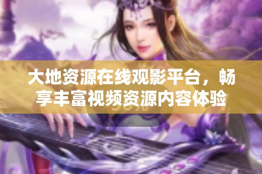 大地资源在线观影平台，畅享丰富视频资源内容体验