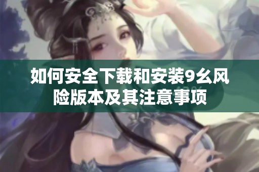 如何安全下载和安装9幺风险版本及其注意事项