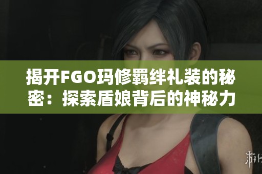 揭开FGO玛修羁绊礼装的秘密：探索盾娘背后的神秘力量