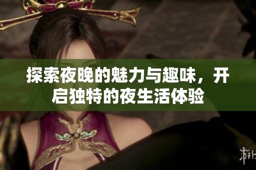 探索夜晚的魅力与趣味，开启独特的夜生活体验