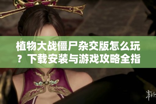 植物大战僵尸杂交版怎么玩？下载安装与游戏攻略全指南