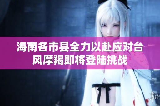 海南各市县全力以赴应对台风摩羯即将登陆挑战