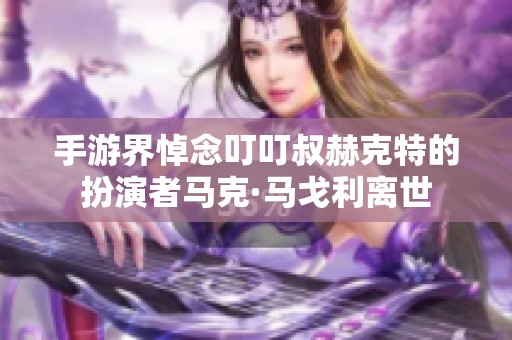 手游界悼念叮叮叔赫克特的扮演者马克·马戈利离世