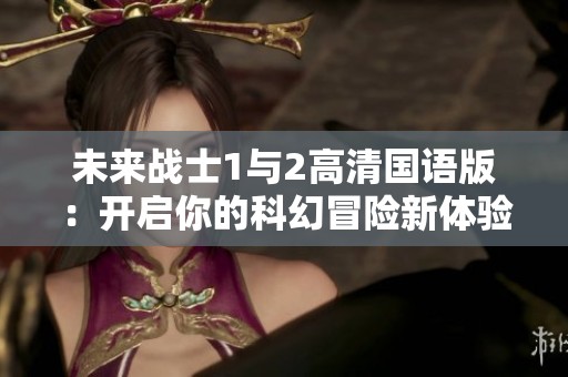 未来战士1与2高清国语版：开启你的科幻冒险新体验！