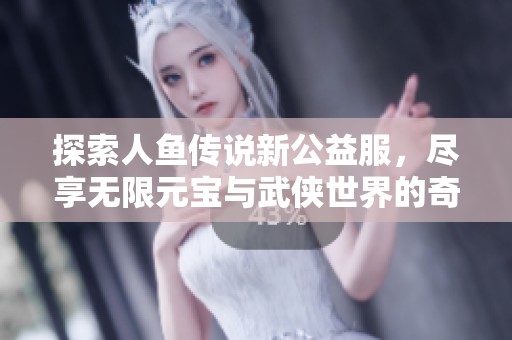 探索人鱼传说新公益服，尽享无限元宝与武侠世界的奇幻冒险