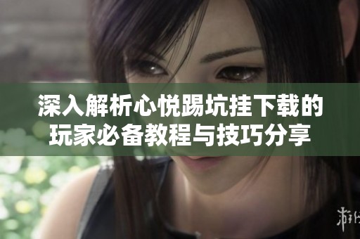 深入解析心悦踢坑挂下载的玩家必备教程与技巧分享