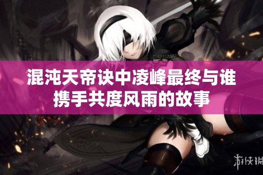 混沌天帝诀中凌峰最终与谁携手共度风雨的故事