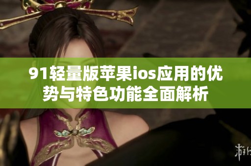 91轻量版苹果ios应用的优势与特色功能全面解析