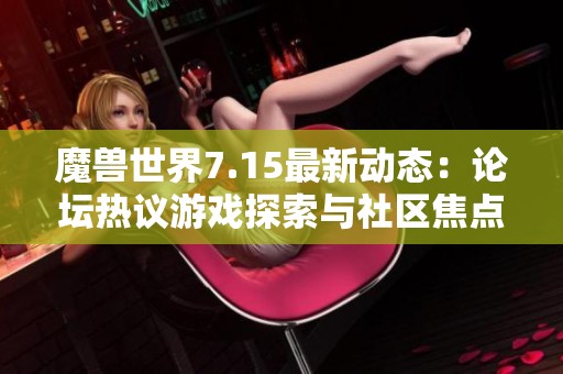 魔兽世界7.15最新动态：论坛热议游戏探索与社区焦点讨论