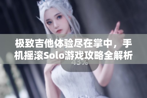 极致吉他体验尽在掌中，手机摇滚Solo游戏攻略全解析