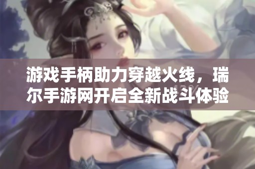 游戏手柄助力穿越火线，瑞尔手游网开启全新战斗体验