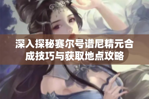 深入探秘赛尔号谱尼精元合成技巧与获取地点攻略