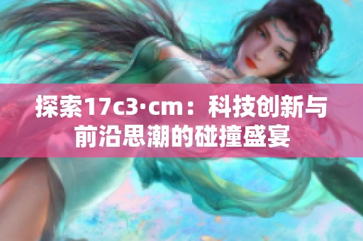 探索17c3·cm：科技创新与前沿思潮的碰撞盛宴