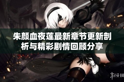 朱颜血夜莲最新章节更新剖析与精彩剧情回顾分享