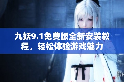 九妖9.1免费版全新安装教程，轻松体验游戏魅力