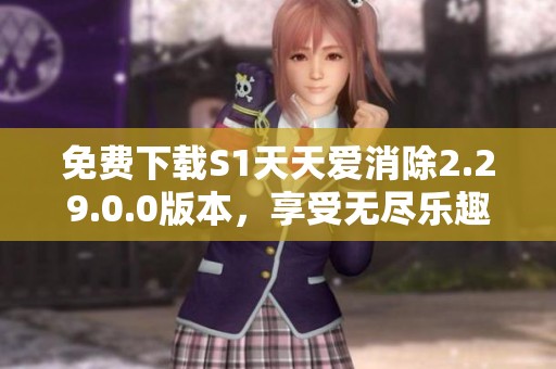 免费下载S1天天爱消除2.29.0.0版本，享受无尽乐趣与挑战