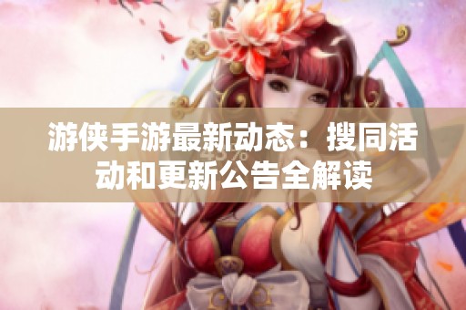 游侠手游最新动态：搜同活动和更新公告全解读