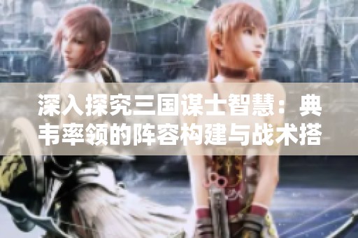 深入探究三国谋士智慧：典韦率领的阵容构建与战术搭配全解析