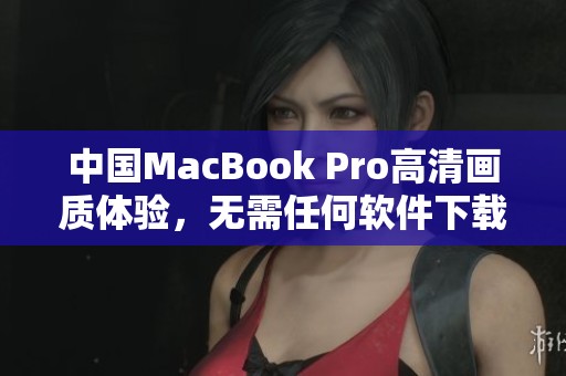 中国MacBook Pro高清画质体验，无需任何软件下载即可享受