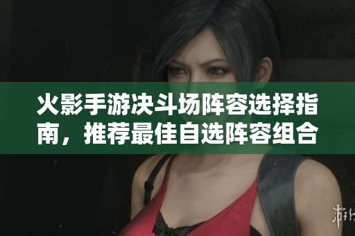 火影手游决斗场阵容选择指南，推荐最佳自选阵容组合