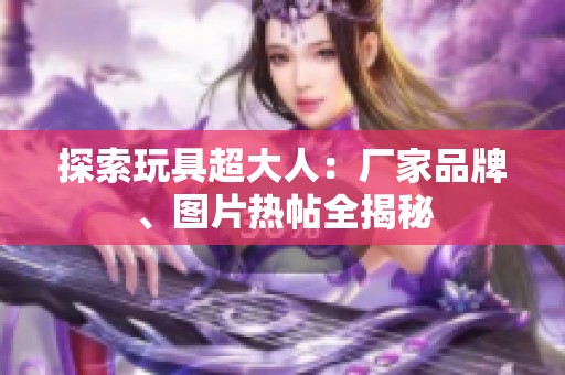 探索玩具超大人：厂家品牌、图片热帖全揭秘