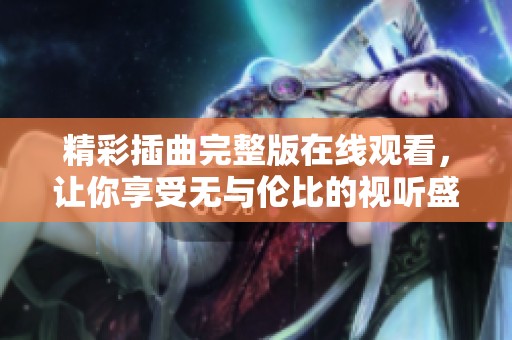 精彩插曲完整版在线观看，让你享受无与伦比的视听盛宴