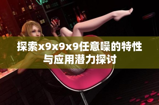 探索x9x9x9任意噪的特性与应用潜力探讨